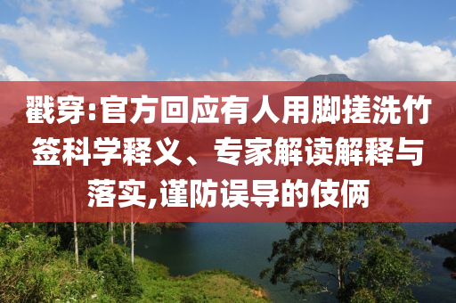 戳穿:官方回應(yīng)有人用腳搓洗竹簽科學(xué)釋義、專家解讀解釋與落實(shí),謹(jǐn)防誤導(dǎo)的伎倆
