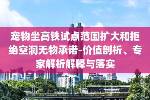 寵物坐高鐵試點范圍擴大和拒絕空洞無物承諾-價值剖析、專家解析解釋與落實