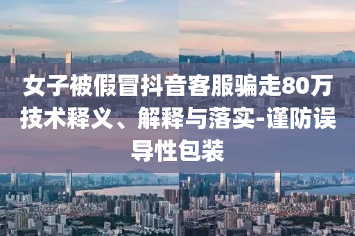 女子被假冒抖音客服騙走80萬技術(shù)釋義、解釋與落實(shí)-謹(jǐn)防誤導(dǎo)性包裝