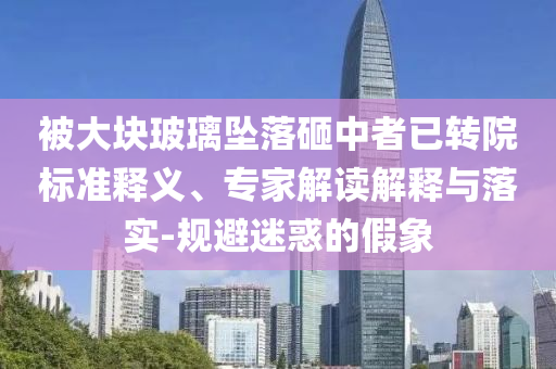 被大塊玻璃墜落砸中者已轉(zhuǎn)院標(biāo)準(zhǔn)釋義、專家解讀解釋與落實(shí)-規(guī)避迷惑的假象