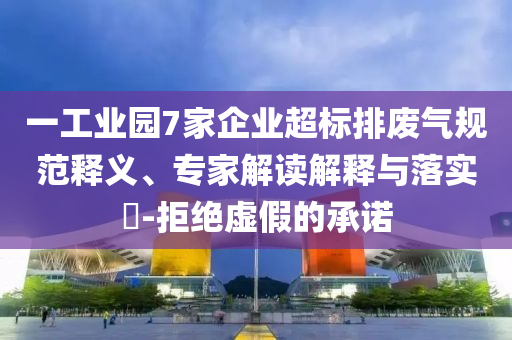 一工業(yè)園7家企業(yè)超標(biāo)排廢氣規(guī)范釋義、專家解讀解釋與落實(shí)?-拒絕虛假的承諾