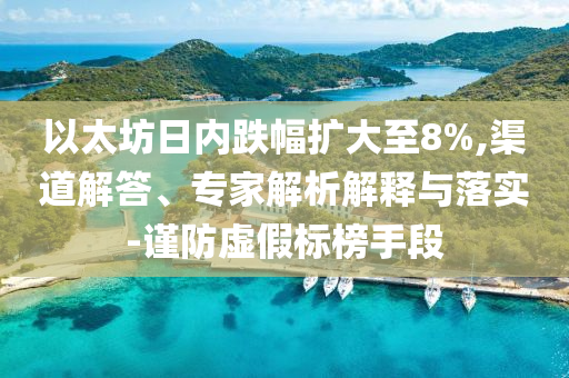 以太坊日內(nèi)跌幅擴(kuò)大至8%,渠道解答、專家解析解釋與落實(shí)-謹(jǐn)防虛假標(biāo)榜手段