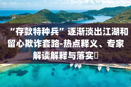 “存款特種兵”逐漸淡出江湖和留心欺詐套路-熱點釋義、專家解讀解釋與落實?