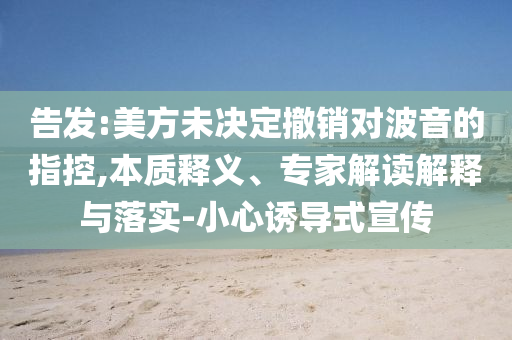 告發(fā):美方未決定撤銷對波音的指控,本質(zhì)釋義、專家解讀解釋與落實(shí)-小心誘導(dǎo)式宣傳