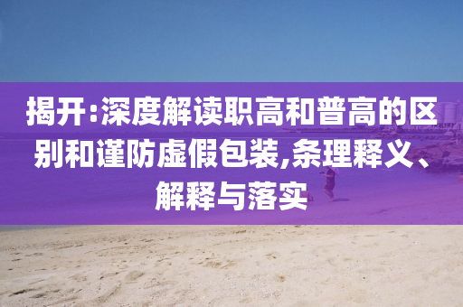 揭開(kāi):深度解讀職高和普高的區(qū)別和謹(jǐn)防虛假包裝,條理釋義、解釋與落實(shí)