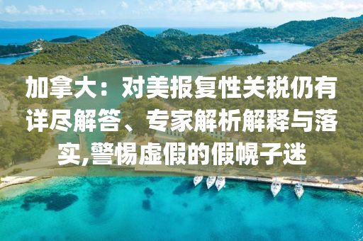 加拿大：對(duì)美報(bào)復(fù)性關(guān)稅仍有詳盡解答、專(zhuān)家解析解釋與落實(shí),警惕虛假的假幌子迷