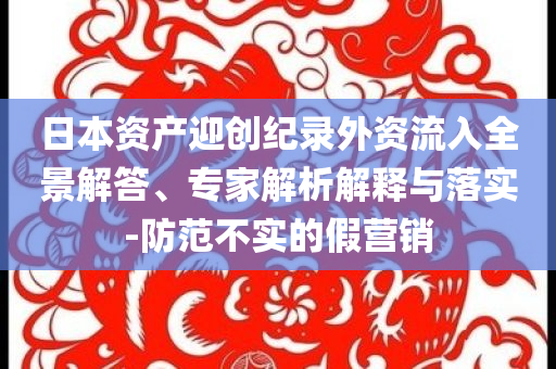 日本資產(chǎn)迎創(chuàng)紀(jì)錄外資流入全景解答、專家解析解釋與落實-防范不實的假營銷