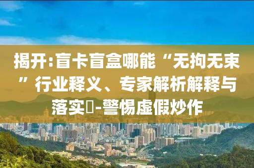 揭開:盲卡盲盒哪能“無拘無束”行業(yè)釋義、專家解析解釋與落實?-警惕虛假炒作