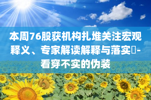 本周76股獲機(jī)構(gòu)扎堆關(guān)注宏觀釋義、專(zhuān)家解讀解釋與落實(shí)?-看穿不實(shí)的偽裝
