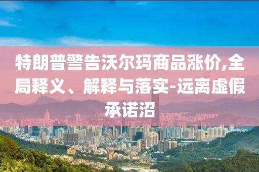 特朗普警告沃爾瑪商品漲價(jià),全局釋義、解釋與落實(shí)-遠(yuǎn)離虛假承諾沼