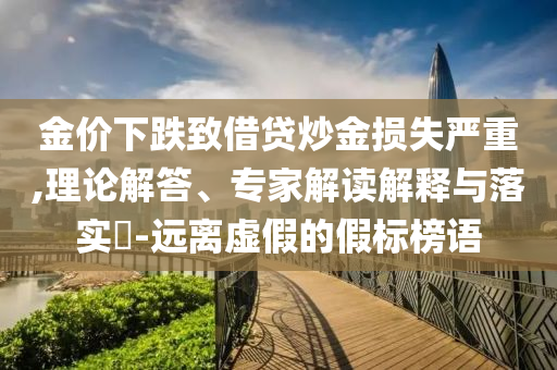 金價(jià)下跌致借貸炒金損失嚴(yán)重,理論解答、專(zhuān)家解讀解釋與落實(shí)?-遠(yuǎn)離虛假的假標(biāo)榜語(yǔ)