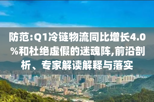 防范:Q1冷鏈物流同比增長4.0%和杜絕虛假的迷魂陣,前沿剖析、專家解讀解釋與落實