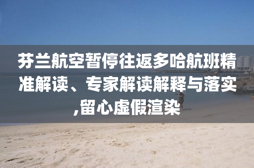 芬蘭航空暫停往返多哈航班精準(zhǔn)解讀、專家解讀解釋與落實,留心虛假渲染
