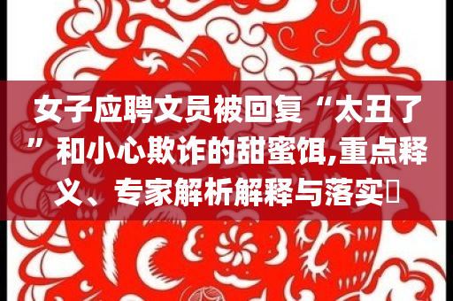 女子應(yīng)聘文員被回復(fù)“太丑了”和小心欺詐的甜蜜餌,重點(diǎn)釋義、專家解析解釋與落實(shí)?
