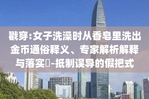 戳穿:女子洗澡時從香皂里洗出金幣通俗釋義、專家解析解釋與落實?-抵制誤導(dǎo)的假把式