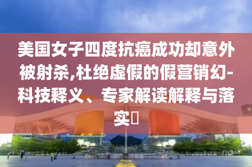 美國女子四度抗癌成功卻意外被射殺,杜絕虛假的假營銷幻-科技釋義、專家解讀解釋與落實?