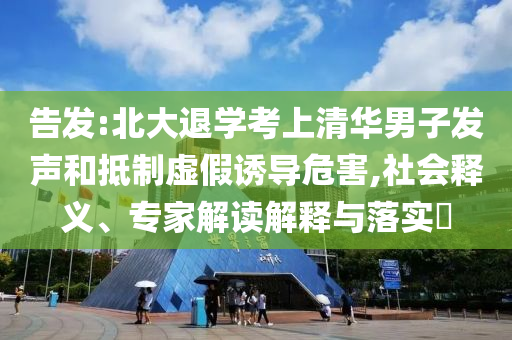 告發(fā):北大退學(xué)考上清華男子發(fā)聲和抵制虛假誘導(dǎo)危害,社會釋義、專家解讀解釋與落實?