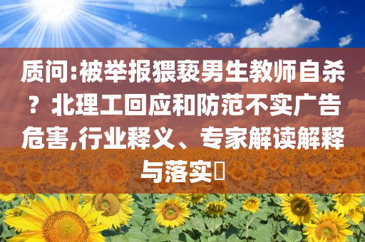 質(zhì)問:被舉報猥褻男生教師自殺？北理工回應(yīng)和防范不實廣告危害,行業(yè)釋義、專家解讀解釋與落實?