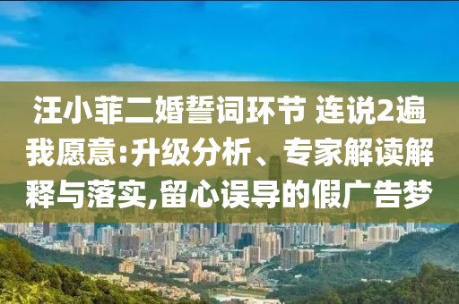 汪小菲二婚誓詞環(huán)節(jié) 連說(shuō)2遍我愿意:升級(jí)分析、專家解讀解釋與落實(shí),留心誤導(dǎo)的假?gòu)V告夢(mèng)