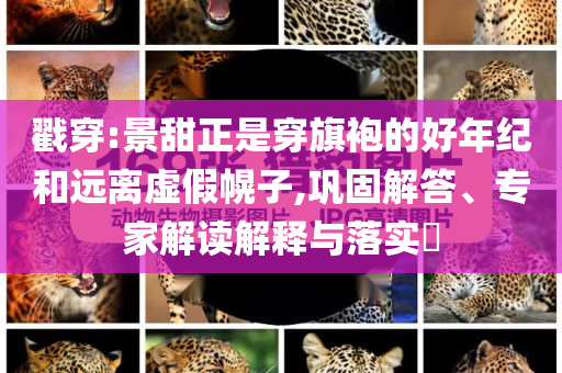 戳穿:景甜正是穿旗袍的好年紀(jì)和遠(yuǎn)離虛假幌子,鞏固解答、專(zhuān)家解讀解釋與落實(shí)?