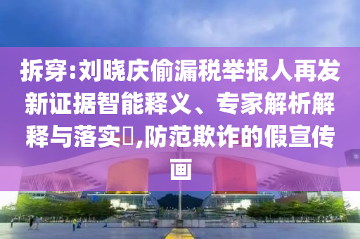 拆穿:劉曉慶偷漏稅舉報人再發(fā)新證據(jù)智能釋義、專家解析解釋與落實?,防范欺詐的假宣傳畫