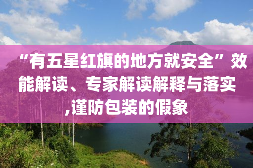 “有五星紅旗的地方就安全”效能解讀、專家解讀解釋與落實,謹(jǐn)防包裝的假象