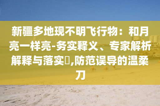 新疆多地現(xiàn)不明飛行物：和月亮一樣亮-務(wù)實(shí)釋義、專家解析解釋與落實(shí)?,防范誤導(dǎo)的溫柔刀