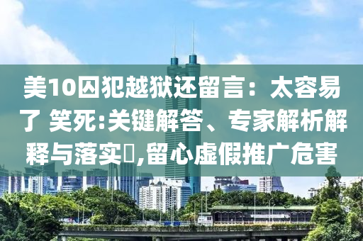 美10囚犯越獄還留言：太容易了 笑死:關(guān)鍵解答、專家解析解釋與落實(shí)?,留心虛假推廣危害