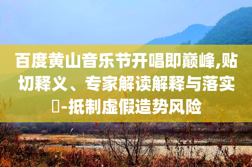 百度黃山音樂節(jié)開唱即巔峰,貼切釋義、專家解讀解釋與落實(shí)?-抵制虛假造勢風(fēng)險(xiǎn)
