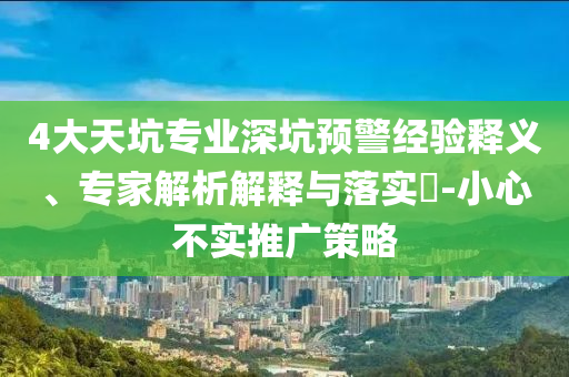 4大天坑專業(yè)深坑預(yù)警經(jīng)驗釋義、專家解析解釋與落實?-小心不實推廣策略