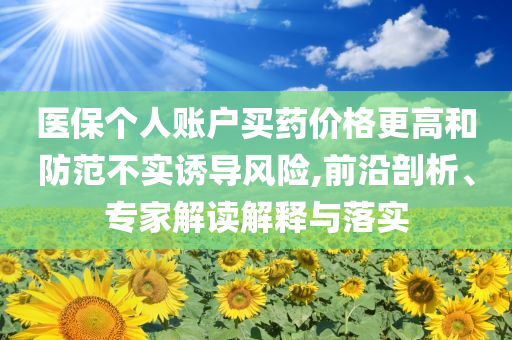 醫(yī)保個人賬戶買藥價格更高和防范不實誘導風險,前沿剖析、專家解讀解釋與落實