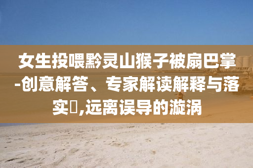 女生投喂黔靈山猴子被扇巴掌-創(chuàng)意解答、專家解讀解釋與落實?,遠離誤導的漩渦