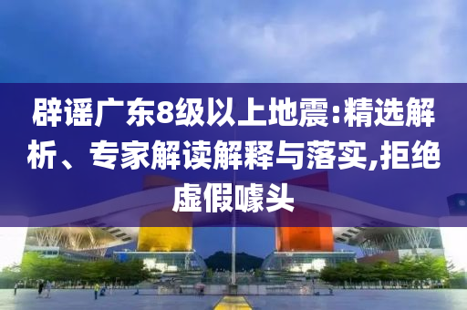 辟謠廣東8級(jí)以上地震:精選解析、專家解讀解釋與落實(shí),拒絕虛假噱頭