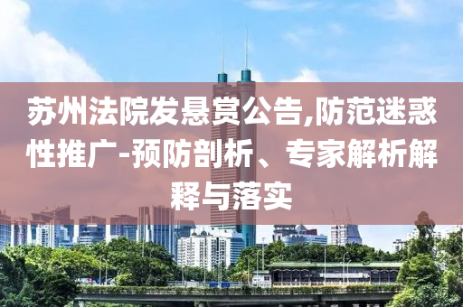 蘇州法院發(fā)懸賞公告,防范迷惑性推廣-預(yù)防剖析、專家解析解釋與落實