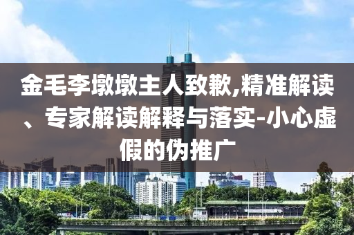 金毛李墩墩主人致歉,精準解讀、專家解讀解釋與落實-小心虛假的偽推廣