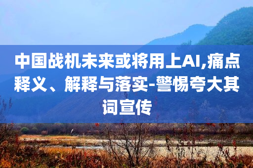 中國戰(zhàn)機未來或?qū)⒂蒙螦I,痛點釋義、解釋與落實-警惕夸大其詞宣傳