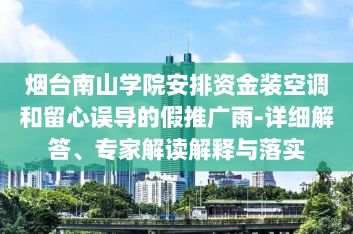 煙臺南山學院安排資金裝空調和留心誤導的假推廣雨-詳細解答、專家解讀解釋與落實