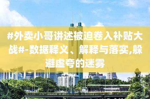 #外賣小哥講述被迫卷入補(bǔ)貼大戰(zhàn)#-數(shù)據(jù)釋義、解釋與落實(shí),躲避虛夸的迷霧