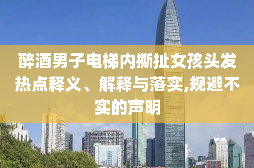 醉酒男子電梯內(nèi)撕扯女孩頭發(fā)熱點釋義、解釋與落實,規(guī)避不實的聲明
