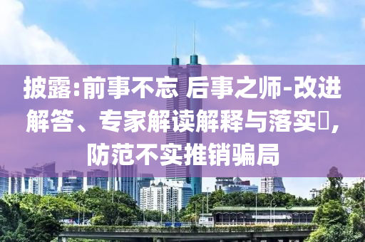 披露:前事不忘 后事之師-改進(jìn)解答、專家解讀解釋與落實(shí)?,防范不實(shí)推銷騙局
