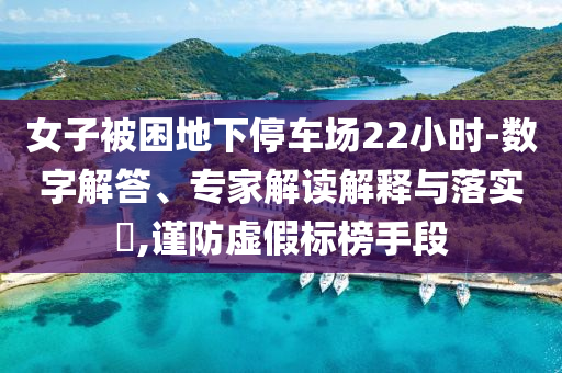 女子被困地下停車場22小時-數(shù)字解答、專家解讀解釋與落實?,謹(jǐn)防虛假標(biāo)榜手段