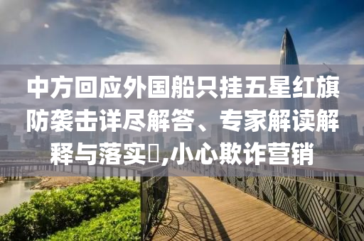 中方回應(yīng)外國船只掛五星紅旗防襲擊詳盡解答、專家解讀解釋與落實?,小心欺詐營銷