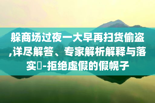 躲商場(chǎng)過(guò)夜一大早再掃貨偷盜,詳盡解答、專(zhuān)家解析解釋與落實(shí)?-拒絕虛假的假幌子