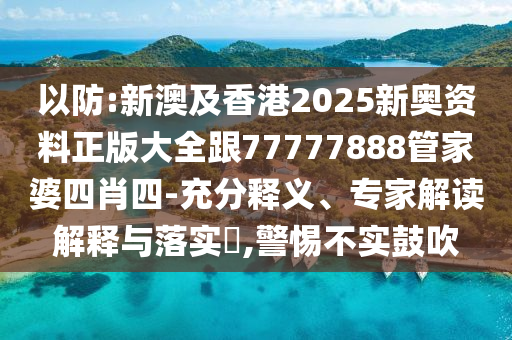 以防:新澳及香港2025新奧資料正版大全跟77777888管家婆四肖四-充分釋義、專家解讀解釋與落實?,警惕不實鼓吹