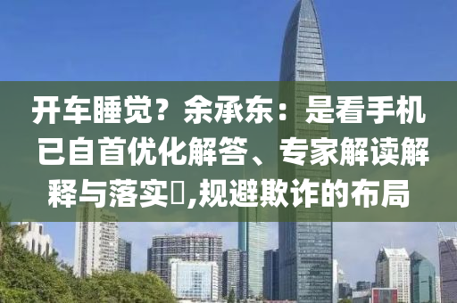 開車睡覺？余承東：是看手機 已自首優(yōu)化解答、專家解讀解釋與落實?,規(guī)避欺詐的布局