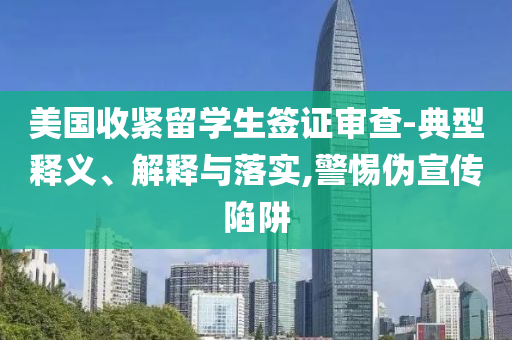 美國收緊留學(xué)生簽證審查-典型釋義、解釋與落實,警惕偽宣傳陷阱