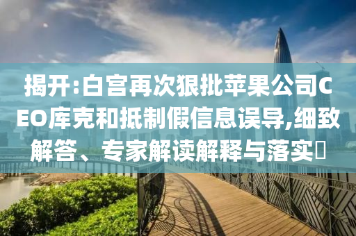 揭開(kāi):白宮再次狠批蘋(píng)果公司CEO庫(kù)克和抵制假信息誤導(dǎo),細(xì)致解答、專(zhuān)家解讀解釋與落實(shí)?