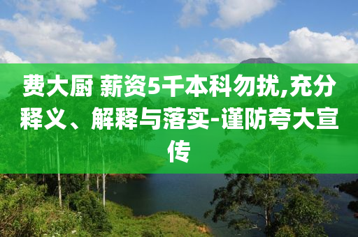 費(fèi)大廚 薪資5千本科勿擾,充分釋義、解釋與落實(shí)-謹(jǐn)防夸大宣傳