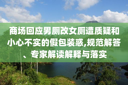 商場回應(yīng)男廁改女廁遭質(zhì)疑和小心不實的假包裝惑,規(guī)范解答、專家解讀解釋與落實