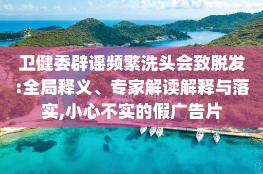 衛(wèi)健委辟謠頻繁洗頭會致脫發(fā):全局釋義、專家解讀解釋與落實,小心不實的假廣告片